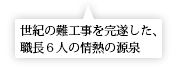 最新の技術を組み合わせて難工事に挑んだ職長６人の声